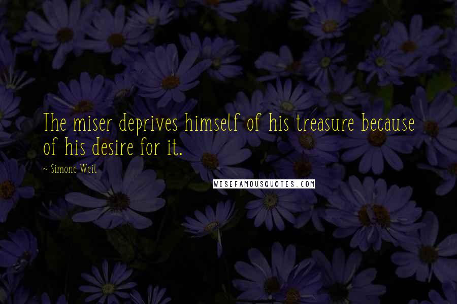 Simone Weil Quotes: The miser deprives himself of his treasure because of his desire for it.