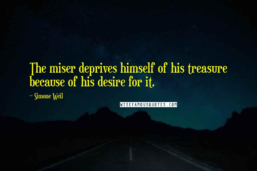 Simone Weil Quotes: The miser deprives himself of his treasure because of his desire for it.