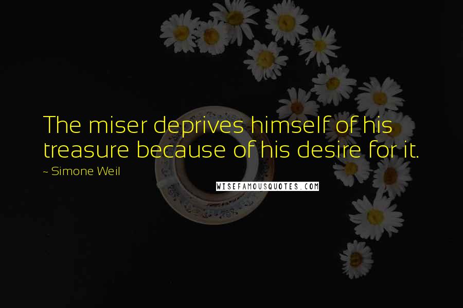 Simone Weil Quotes: The miser deprives himself of his treasure because of his desire for it.