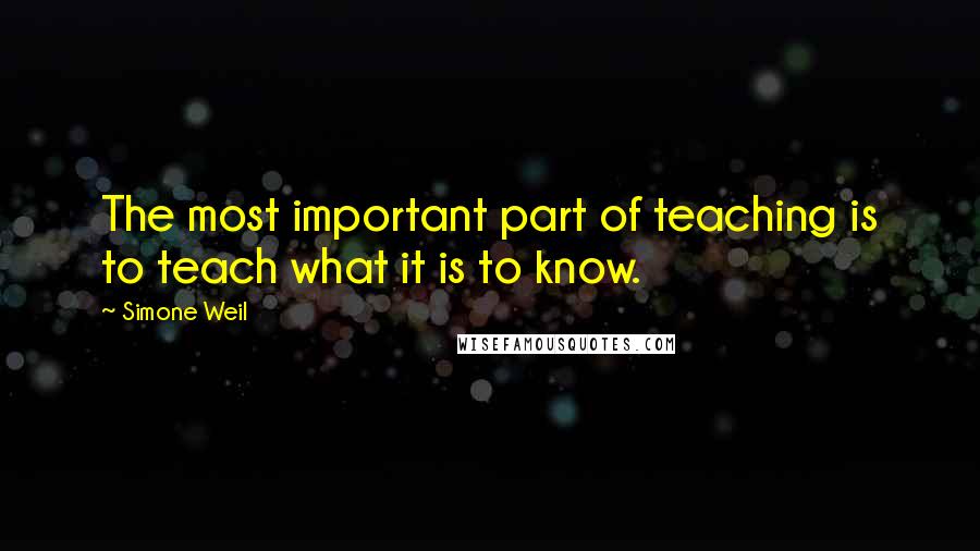 Simone Weil Quotes: The most important part of teaching is to teach what it is to know.