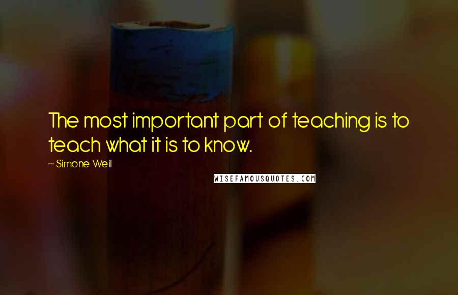 Simone Weil Quotes: The most important part of teaching is to teach what it is to know.