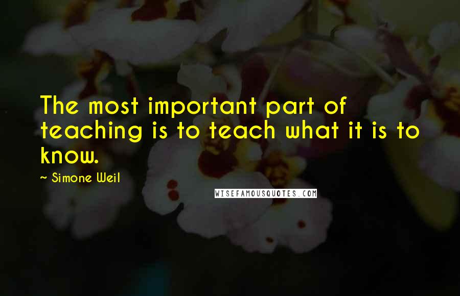 Simone Weil Quotes: The most important part of teaching is to teach what it is to know.