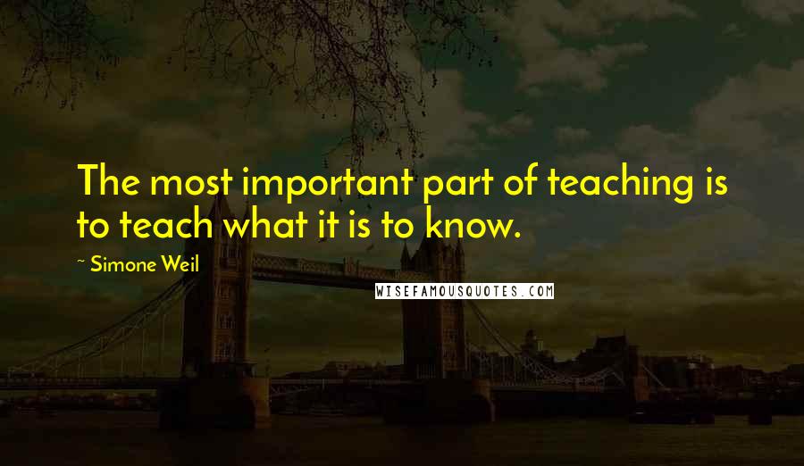 Simone Weil Quotes: The most important part of teaching is to teach what it is to know.