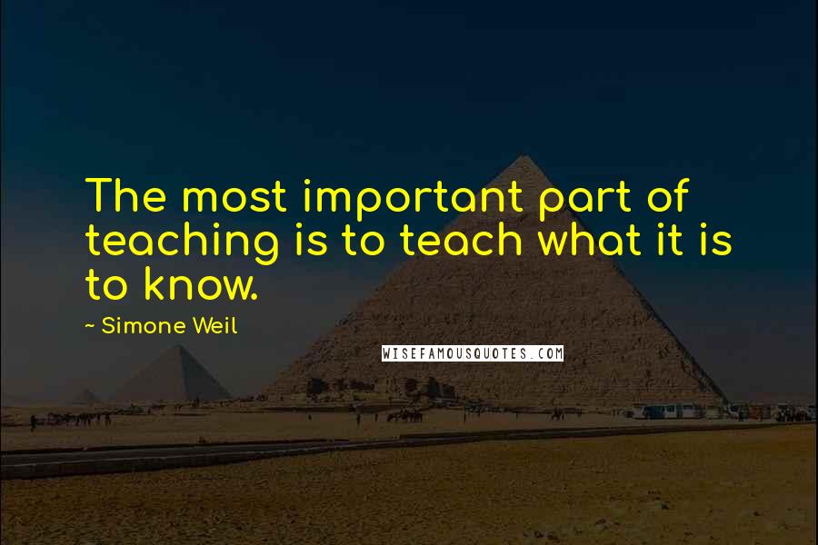 Simone Weil Quotes: The most important part of teaching is to teach what it is to know.