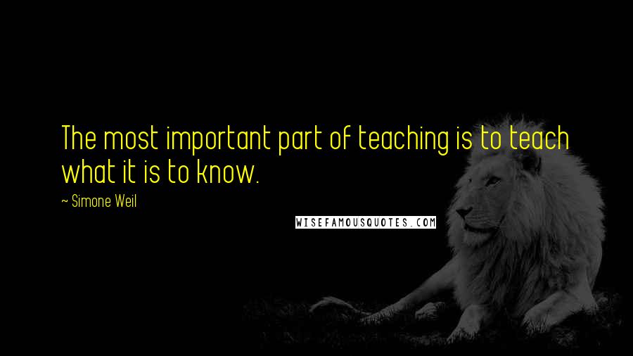 Simone Weil Quotes: The most important part of teaching is to teach what it is to know.