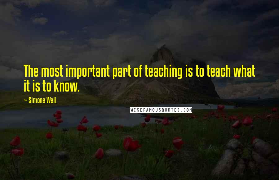 Simone Weil Quotes: The most important part of teaching is to teach what it is to know.