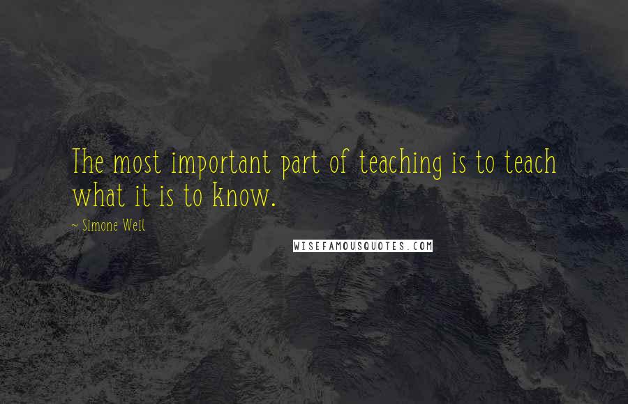 Simone Weil Quotes: The most important part of teaching is to teach what it is to know.