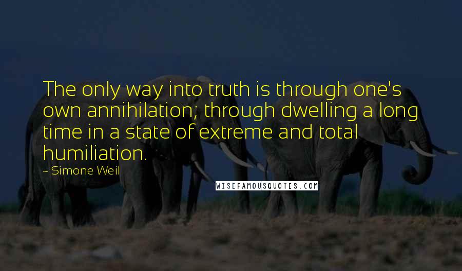 Simone Weil Quotes: The only way into truth is through one's own annihilation; through dwelling a long time in a state of extreme and total humiliation.