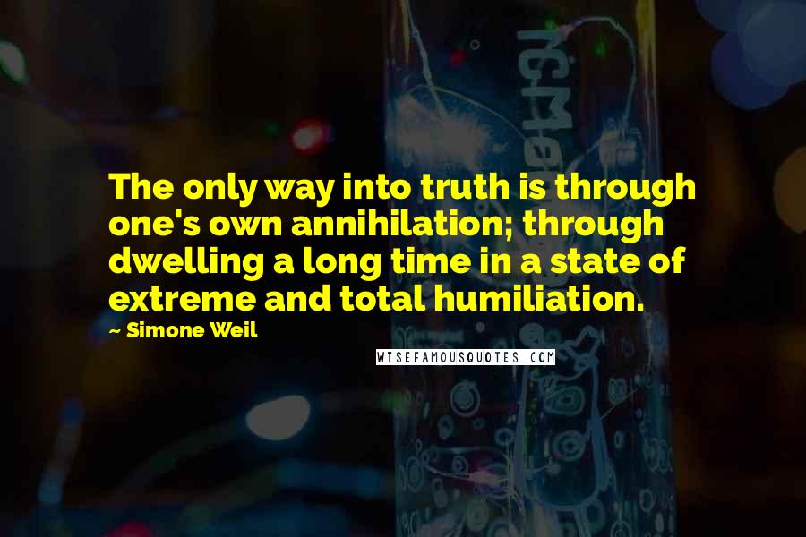 Simone Weil Quotes: The only way into truth is through one's own annihilation; through dwelling a long time in a state of extreme and total humiliation.