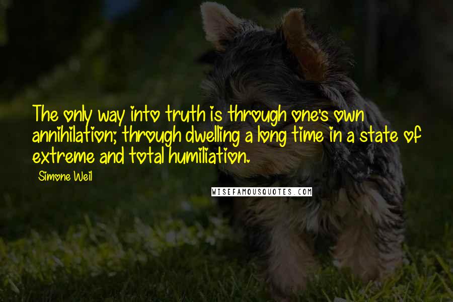 Simone Weil Quotes: The only way into truth is through one's own annihilation; through dwelling a long time in a state of extreme and total humiliation.