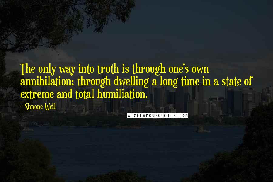 Simone Weil Quotes: The only way into truth is through one's own annihilation; through dwelling a long time in a state of extreme and total humiliation.