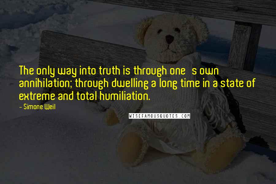 Simone Weil Quotes: The only way into truth is through one's own annihilation; through dwelling a long time in a state of extreme and total humiliation.