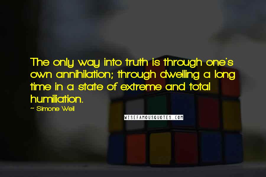 Simone Weil Quotes: The only way into truth is through one's own annihilation; through dwelling a long time in a state of extreme and total humiliation.
