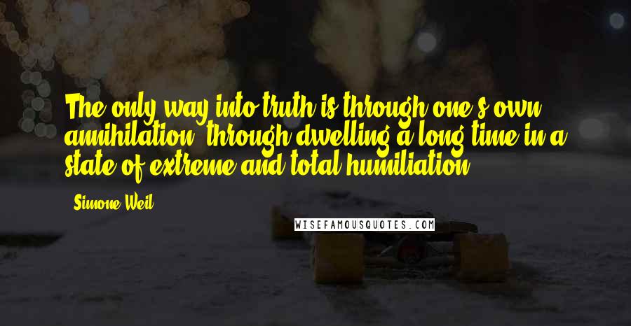 Simone Weil Quotes: The only way into truth is through one's own annihilation; through dwelling a long time in a state of extreme and total humiliation.