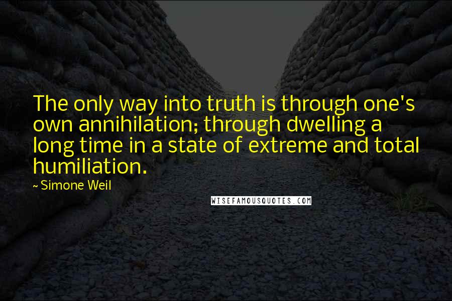 Simone Weil Quotes: The only way into truth is through one's own annihilation; through dwelling a long time in a state of extreme and total humiliation.