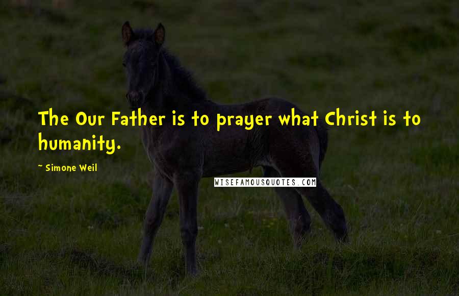Simone Weil Quotes: The Our Father is to prayer what Christ is to humanity.