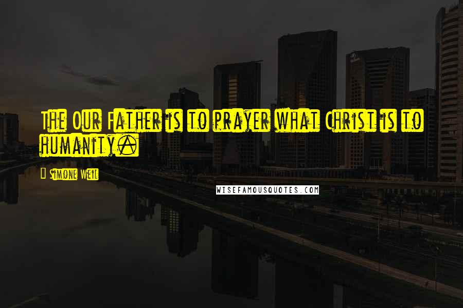 Simone Weil Quotes: The Our Father is to prayer what Christ is to humanity.