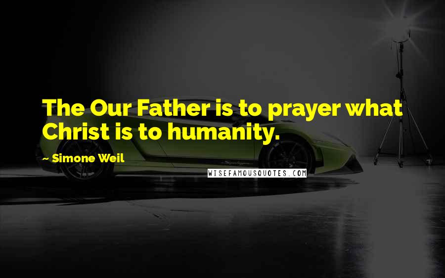 Simone Weil Quotes: The Our Father is to prayer what Christ is to humanity.