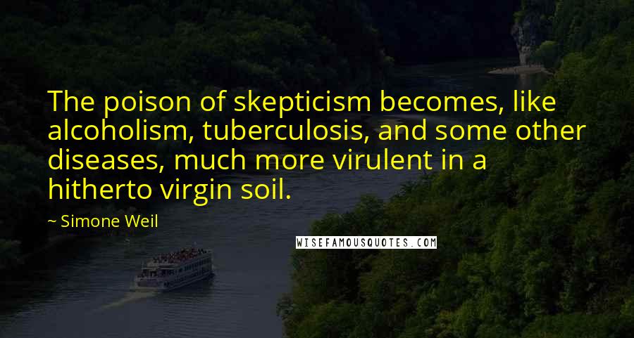 Simone Weil Quotes: The poison of skepticism becomes, like alcoholism, tuberculosis, and some other diseases, much more virulent in a hitherto virgin soil.