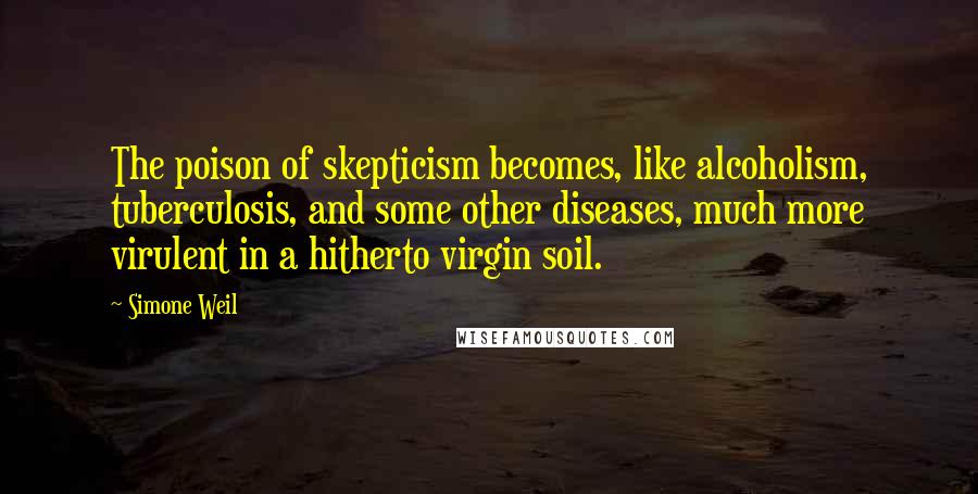 Simone Weil Quotes: The poison of skepticism becomes, like alcoholism, tuberculosis, and some other diseases, much more virulent in a hitherto virgin soil.