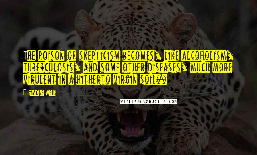 Simone Weil Quotes: The poison of skepticism becomes, like alcoholism, tuberculosis, and some other diseases, much more virulent in a hitherto virgin soil.