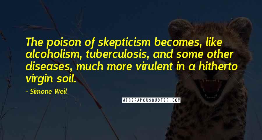 Simone Weil Quotes: The poison of skepticism becomes, like alcoholism, tuberculosis, and some other diseases, much more virulent in a hitherto virgin soil.