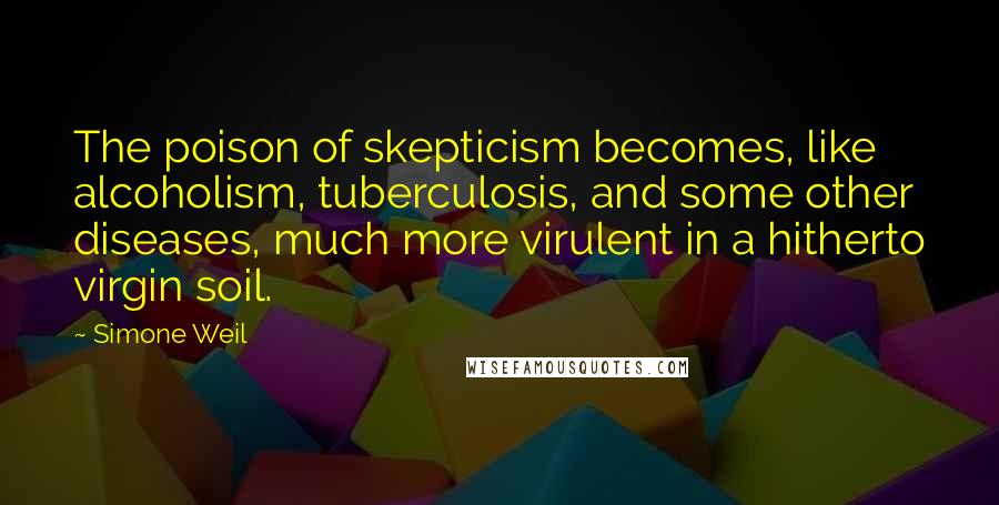 Simone Weil Quotes: The poison of skepticism becomes, like alcoholism, tuberculosis, and some other diseases, much more virulent in a hitherto virgin soil.