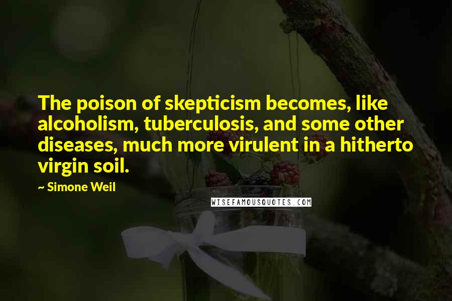 Simone Weil Quotes: The poison of skepticism becomes, like alcoholism, tuberculosis, and some other diseases, much more virulent in a hitherto virgin soil.