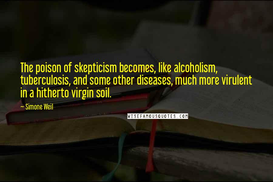 Simone Weil Quotes: The poison of skepticism becomes, like alcoholism, tuberculosis, and some other diseases, much more virulent in a hitherto virgin soil.