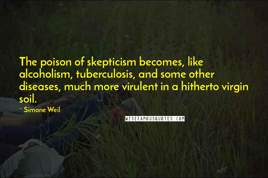 Simone Weil Quotes: The poison of skepticism becomes, like alcoholism, tuberculosis, and some other diseases, much more virulent in a hitherto virgin soil.