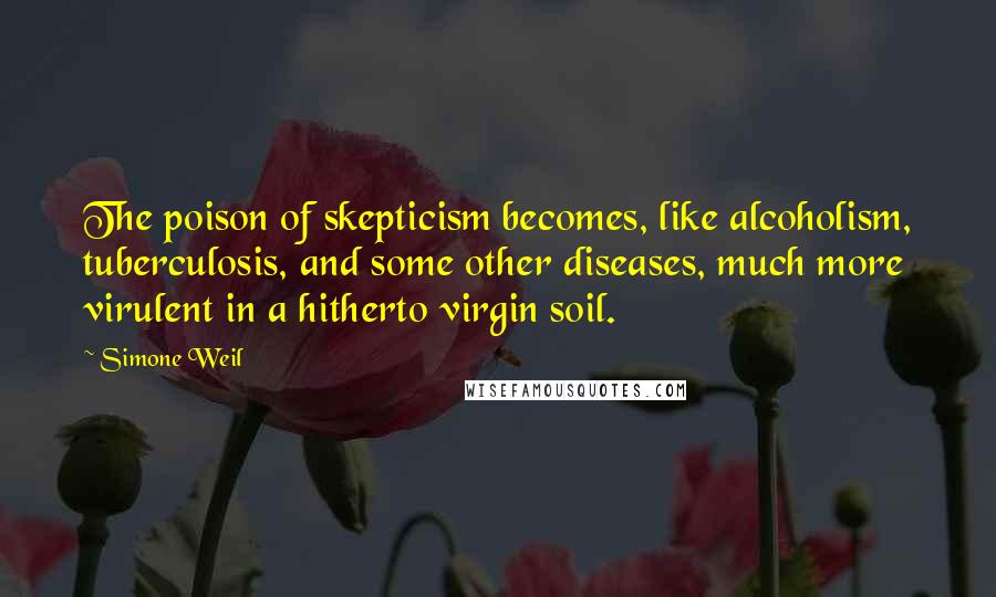 Simone Weil Quotes: The poison of skepticism becomes, like alcoholism, tuberculosis, and some other diseases, much more virulent in a hitherto virgin soil.