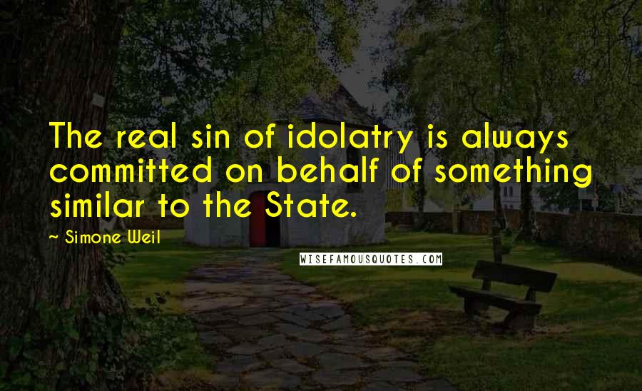 Simone Weil Quotes: The real sin of idolatry is always committed on behalf of something similar to the State.