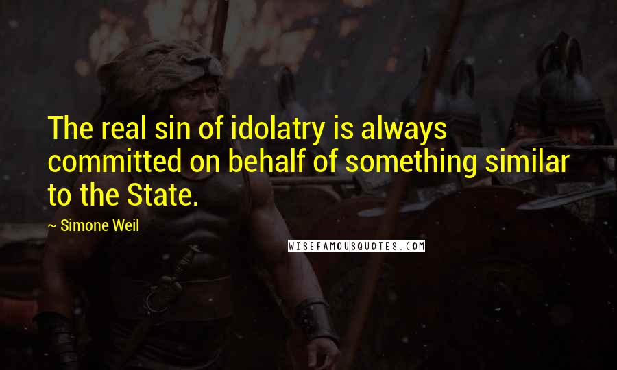 Simone Weil Quotes: The real sin of idolatry is always committed on behalf of something similar to the State.