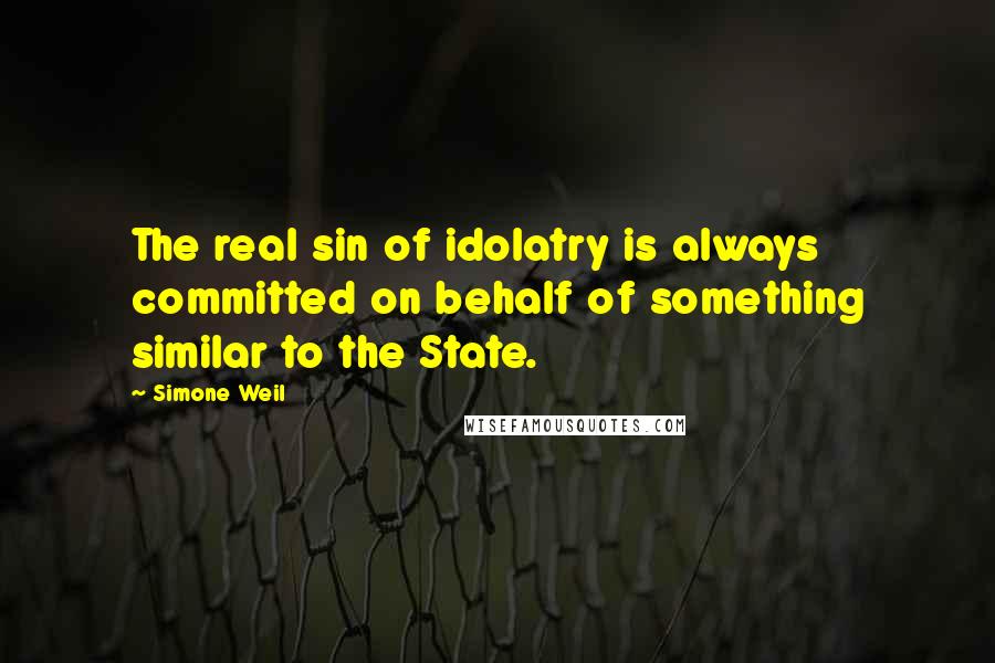 Simone Weil Quotes: The real sin of idolatry is always committed on behalf of something similar to the State.