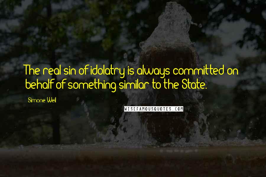 Simone Weil Quotes: The real sin of idolatry is always committed on behalf of something similar to the State.