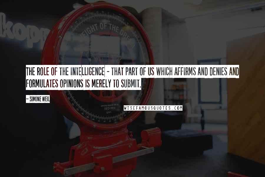 Simone Weil Quotes: The role of the intelligence - that part of us which affirms and denies and formulates opinions is merely to submit.