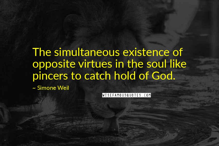 Simone Weil Quotes: The simultaneous existence of opposite virtues in the soul like pincers to catch hold of God.