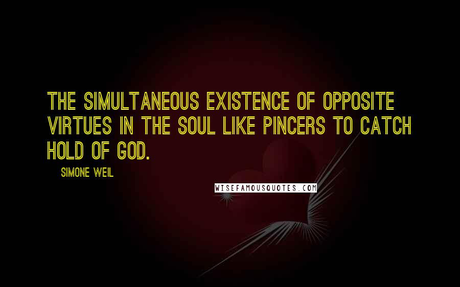 Simone Weil Quotes: The simultaneous existence of opposite virtues in the soul like pincers to catch hold of God.