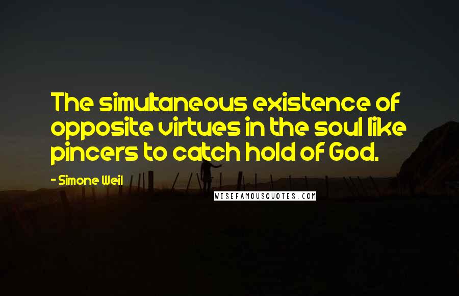 Simone Weil Quotes: The simultaneous existence of opposite virtues in the soul like pincers to catch hold of God.