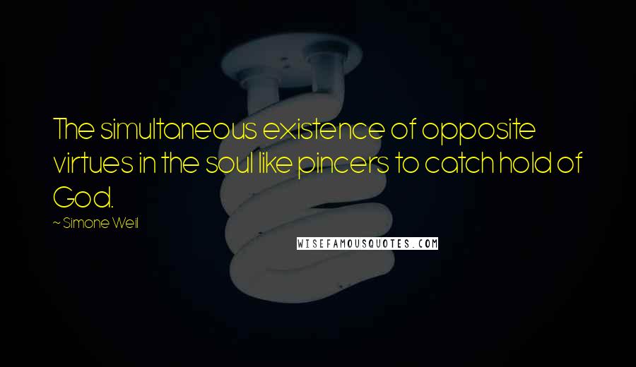 Simone Weil Quotes: The simultaneous existence of opposite virtues in the soul like pincers to catch hold of God.