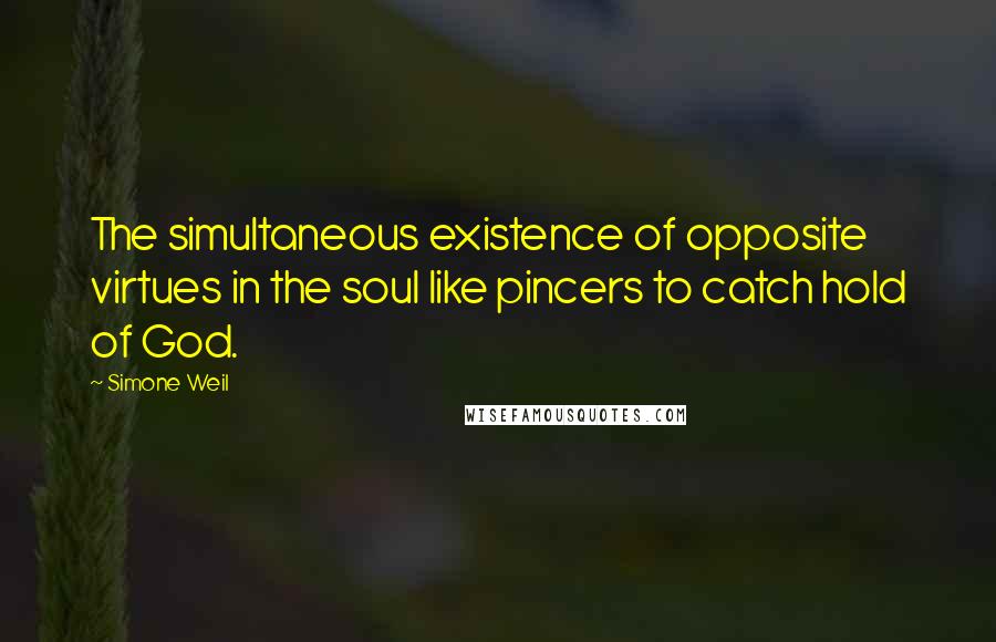 Simone Weil Quotes: The simultaneous existence of opposite virtues in the soul like pincers to catch hold of God.