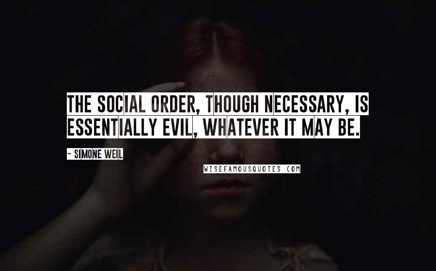Simone Weil Quotes: The social order, though necessary, is essentially evil, whatever it may be.
