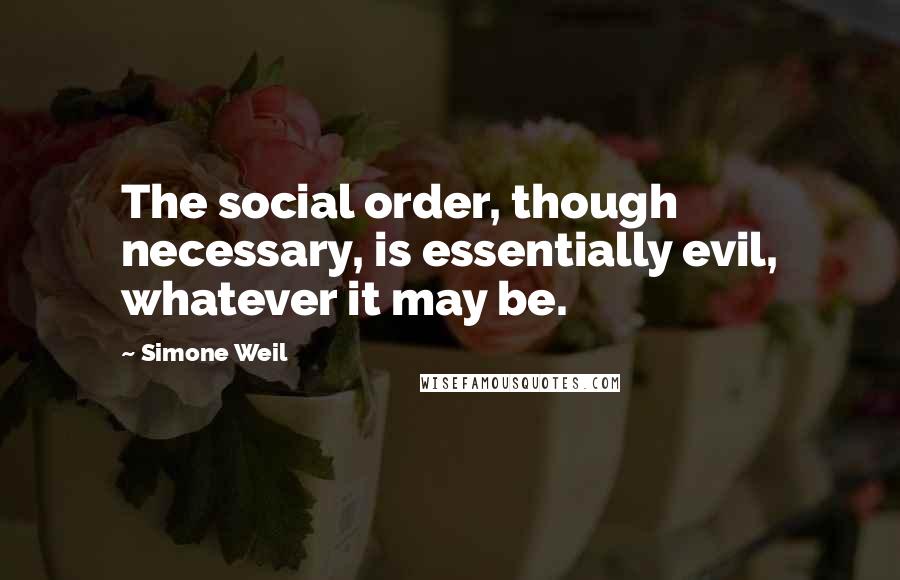 Simone Weil Quotes: The social order, though necessary, is essentially evil, whatever it may be.