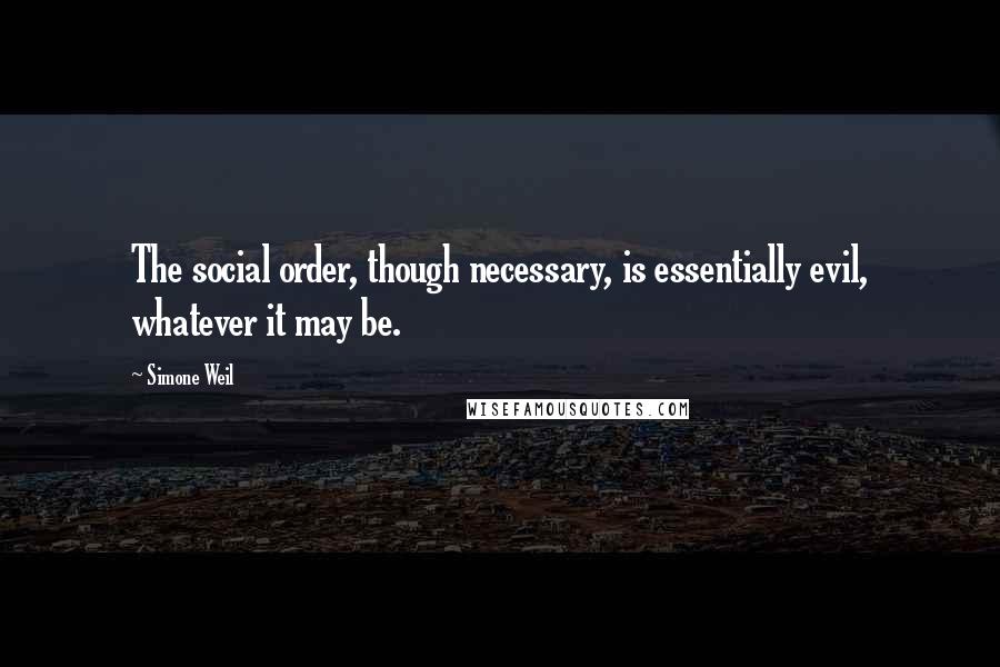 Simone Weil Quotes: The social order, though necessary, is essentially evil, whatever it may be.