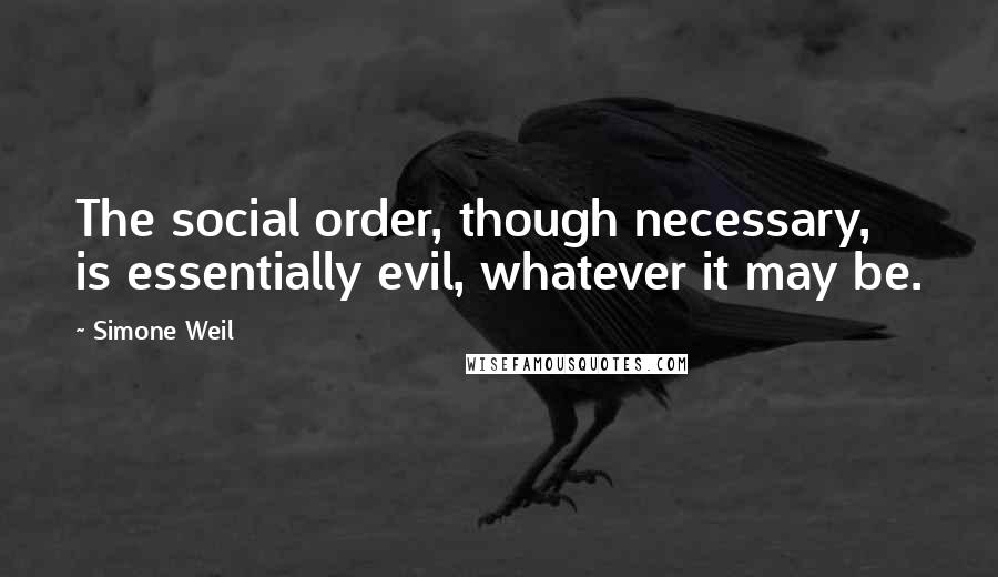 Simone Weil Quotes: The social order, though necessary, is essentially evil, whatever it may be.