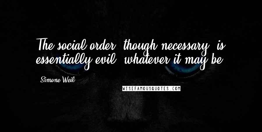 Simone Weil Quotes: The social order, though necessary, is essentially evil, whatever it may be.