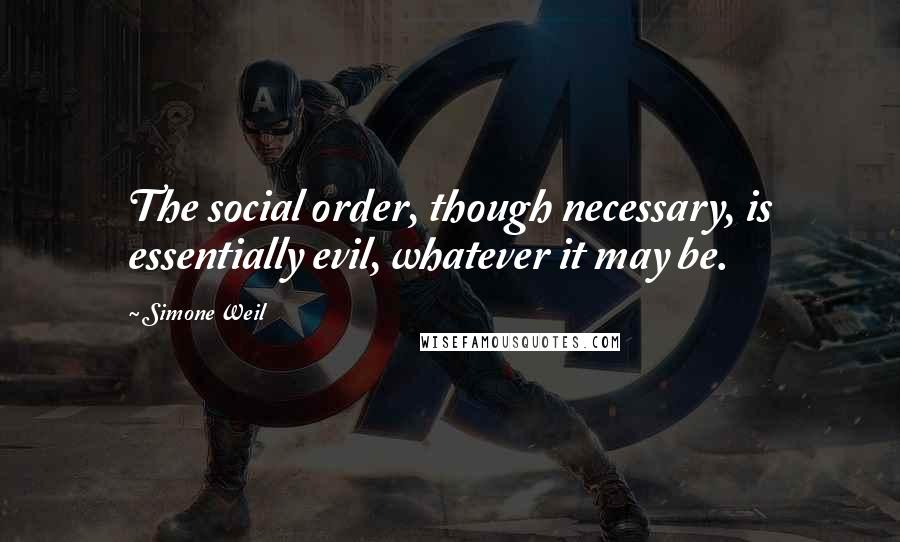 Simone Weil Quotes: The social order, though necessary, is essentially evil, whatever it may be.