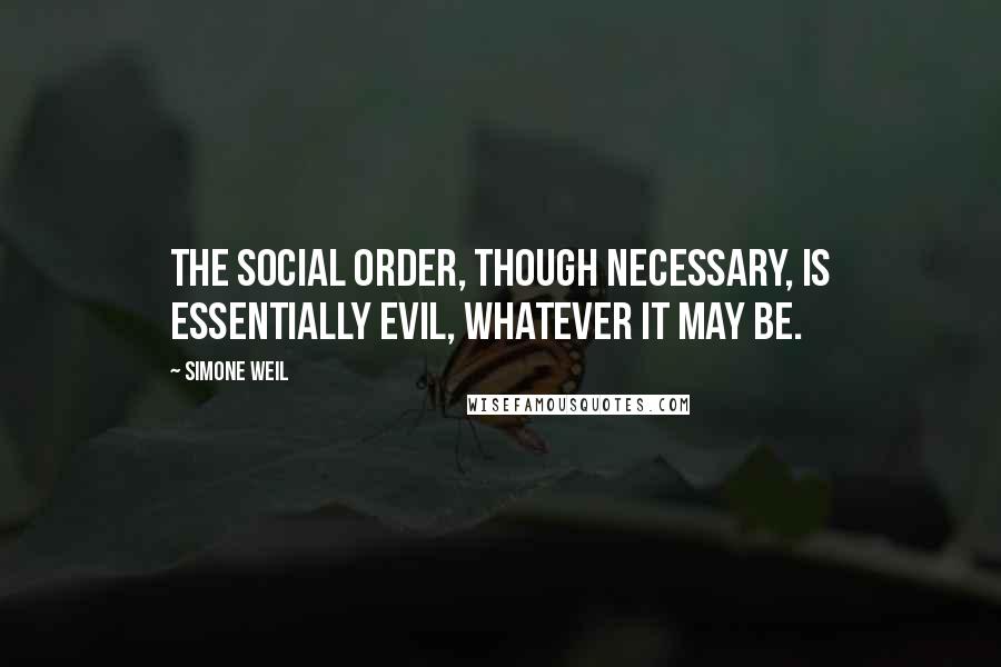 Simone Weil Quotes: The social order, though necessary, is essentially evil, whatever it may be.