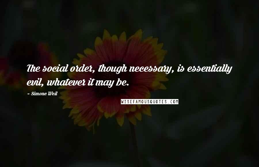 Simone Weil Quotes: The social order, though necessary, is essentially evil, whatever it may be.
