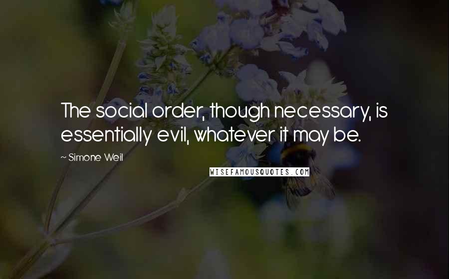 Simone Weil Quotes: The social order, though necessary, is essentially evil, whatever it may be.